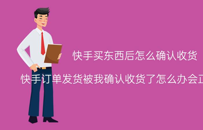 快手买东西后怎么确认收货 快手订单发货被我确认收货了怎么办会正常物流吗？